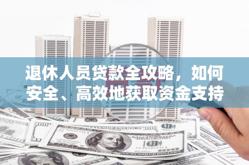 阿鲁科尔沁旗退休人员贷款全攻略，如何安全、高效地获取资金支持