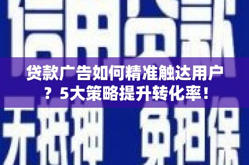 美溪贷款广告如何精准触达用户？5大策略提升转化率！