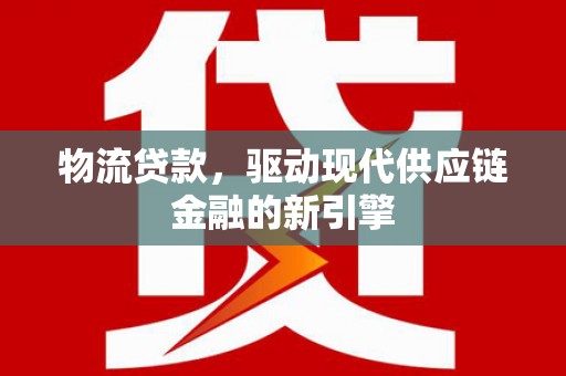 安乐物流贷款，驱动现代供应链金融的新引擎
