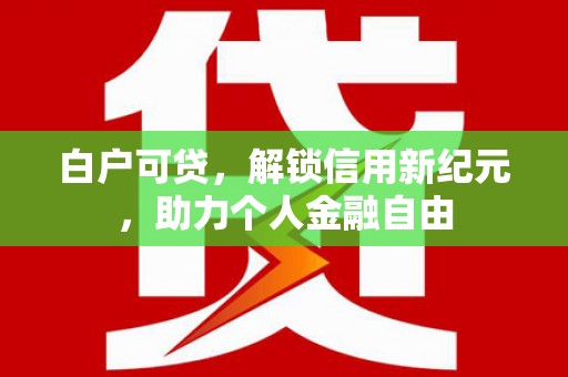 黟县白户可贷，解锁信用新纪元，助力个人金融自由