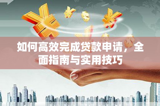 成华如何高效完成贷款申请，全面指南与实用技巧