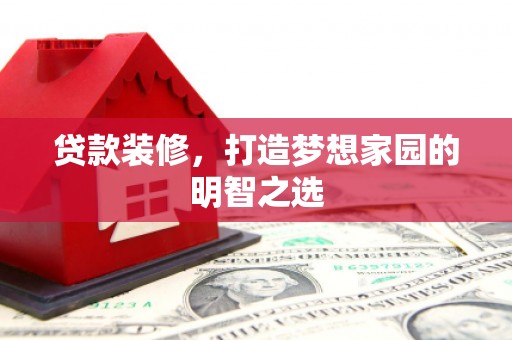 正阳贷款装修，打造梦想家园的明智之选
