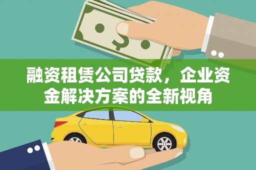 东至融资租赁公司贷款，企业资金解决方案的全新视角