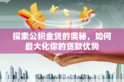 固镇探索公积金贷的奥秘，如何最大化你的贷款优势