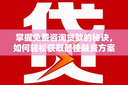 莿桐掌握免费咨询贷款的秘诀，如何轻松获取最佳融资方案