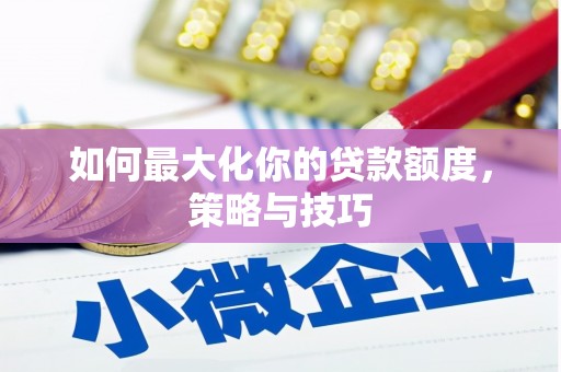 华阴如何最大化你的贷款额度，策略与技巧