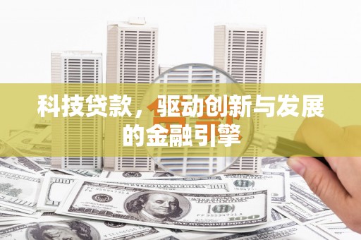 唐县科技贷款，驱动创新与发展的金融引擎