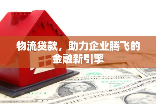 玛家物流贷款，助力企业腾飞的金融新引擎