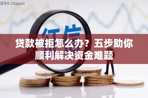 湖里贷款被拒怎么办？五步助你顺利解决资金难题