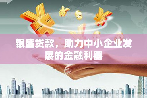 偃师银盛贷款，助力中小企业发展的金融利器