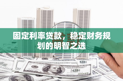 昌宁固定利率贷款，稳定财务规划的明智之选
