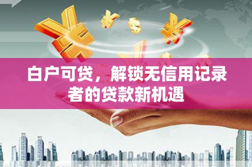 宁城白户可贷，解锁无信用记录者的贷款新机遇