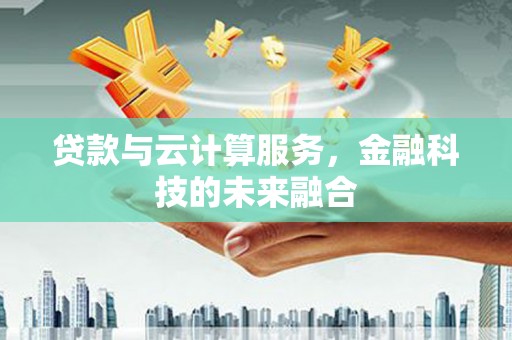 伽师贷款与云计算服务，金融科技的未来融合