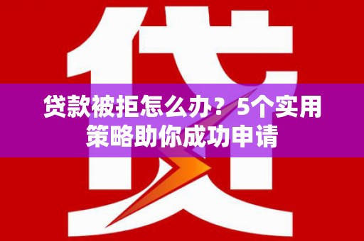 盖州贷款被拒怎么办？5个实用策略助你成功申请