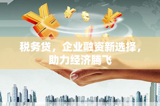 固阳税务贷，企业融资新选择，助力经济腾飞