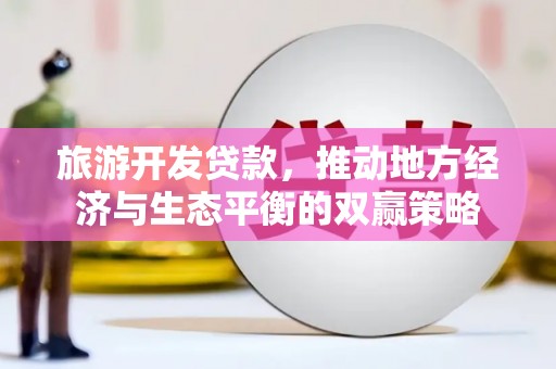 双清旅游开发贷款，推动地方经济与生态平衡的双赢策略