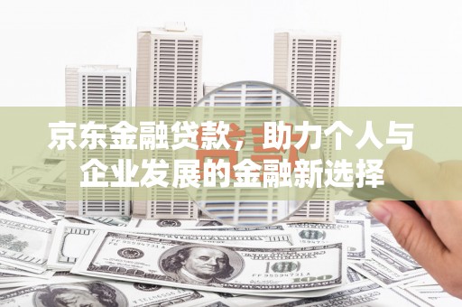 安宁京东金融贷款，助力个人与企业发展的金融新选择