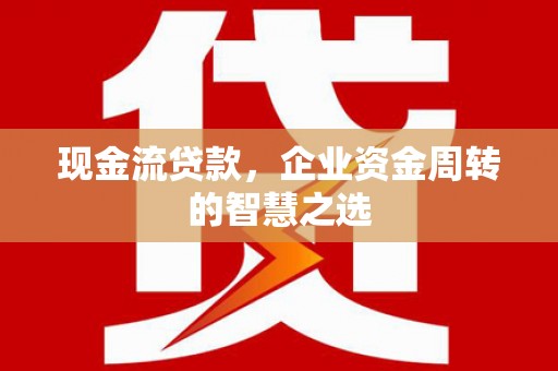 迎泽现金流贷款，企业资金周转的智慧之选