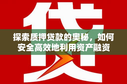 夏县探索质押贷款的奥秘，如何安全高效地利用资产融资