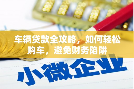 勐腊车辆贷款全攻略，如何轻松购车，避免财务陷阱