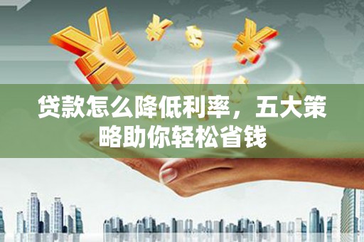 错那贷款怎么降低利率，五大策略助你轻松省钱