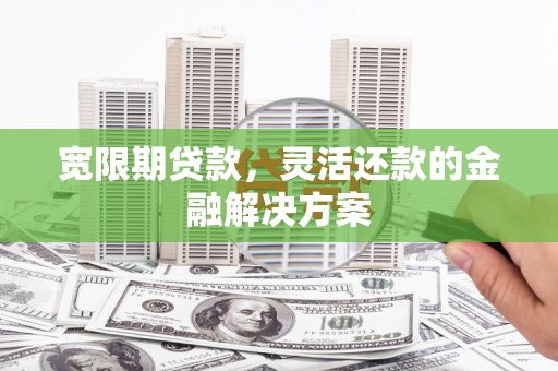 元长宽限期贷款，灵活还款的金融解决方案