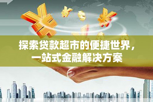 武平探索贷款超市的便捷世界，一站式金融解决方案