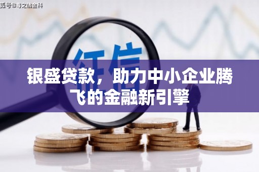 吴起银盛贷款，助力中小企业腾飞的金融新引擎