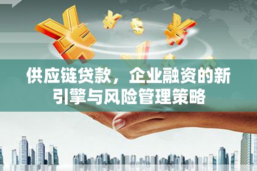 米脂供应链贷款，企业融资的新引擎与风险管理策略