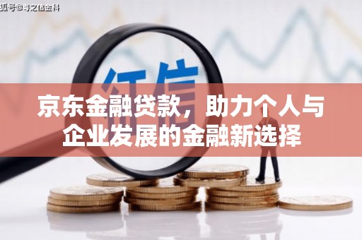 东乌旗京东金融贷款，助力个人与企业发展的金融新选择