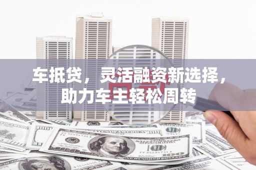 孝南车抵贷，灵活融资新选择，助力车主轻松周转