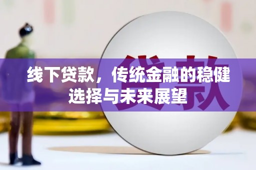 新平线下贷款，传统金融的稳健选择与未来展望