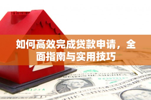 修文如何高效完成贷款申请，全面指南与实用技巧