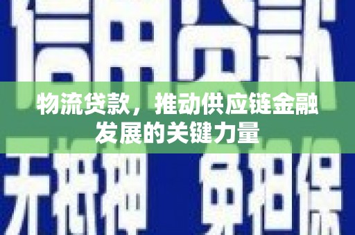 循化物流贷款，推动供应链金融发展的关键力量