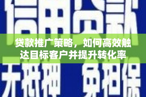 镇坪贷款推广策略，如何高效触达目标客户并提升转化率