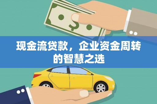 新屋现金流贷款，企业资金周转的智慧之选