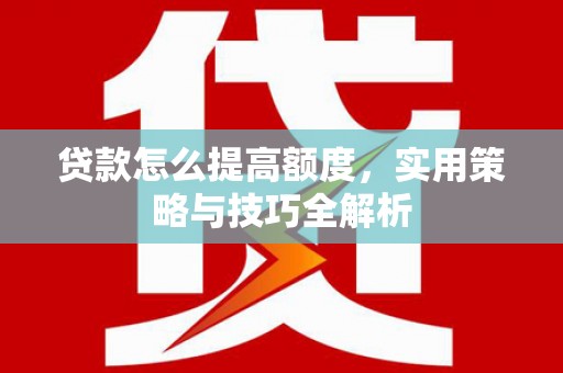 双江贷款怎么提高额度，实用策略与技巧全解析