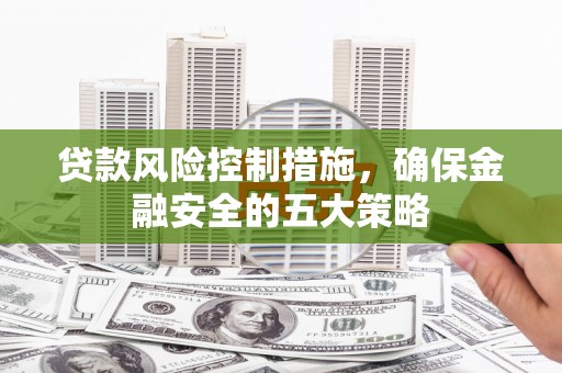 三乡贷款风险控制措施，确保金融安全的五大策略