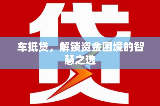 福贡车抵贷，解锁资金困境的智慧之选