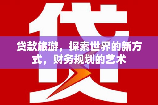 三民贷款旅游，探索世界的新方式，财务规划的艺术