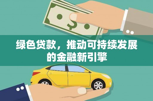 南投绿色贷款，推动可持续发展的金融新引擎