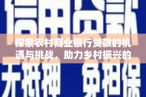 武鸣探索农村商业银行贷款的机遇与挑战，助力乡村振兴的金融引擎