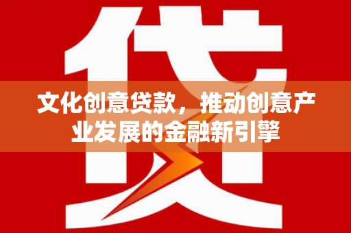 庐江文化创意贷款，推动创意产业发展的金融新引擎