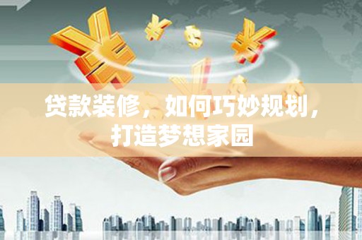 富平贷款装修，如何巧妙规划，打造梦想家园