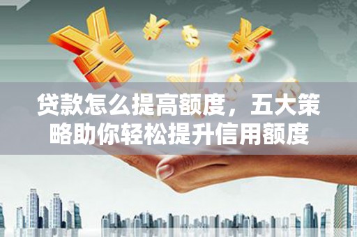 工农贷款怎么提高额度，五大策略助你轻松提升信用额度