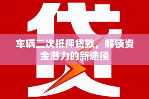 建华车辆二次抵押贷款，解锁资金潜力的新途径