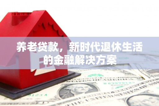 自贡养老贷款，新时代退休生活的金融解决方案