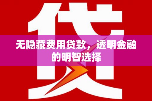 江门无隐藏费用贷款，透明金融的明智选择