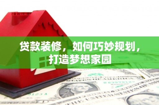 平陆贷款装修，如何巧妙规划，打造梦想家园