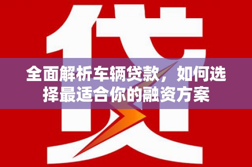 丹巴全面解析车辆贷款，如何选择最适合你的融资方案